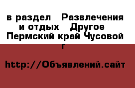  в раздел : Развлечения и отдых » Другое . Пермский край,Чусовой г.